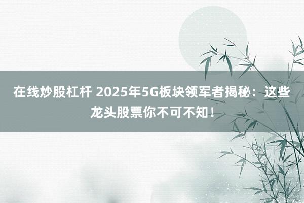 在线炒股杠杆 2025年5G板块领军者揭秘：这些龙头股票你不可不知！