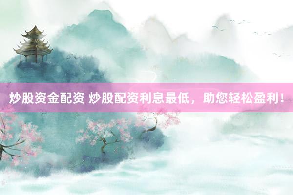 炒股资金配资 炒股配资利息最低，助您轻松盈利！