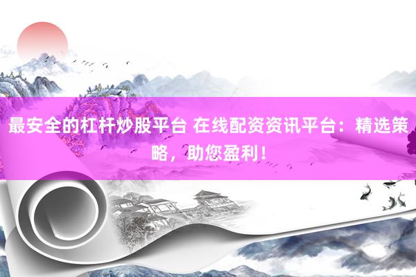 最安全的杠杆炒股平台 在线配资资讯平台：精选策略，助您盈利！