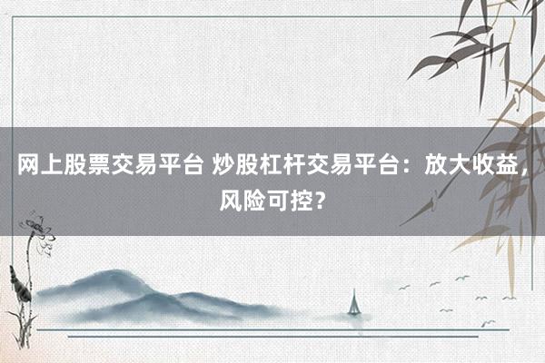 网上股票交易平台 炒股杠杆交易平台：放大收益，风险可控？