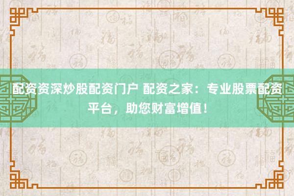 配资资深炒股配资门户 配资之家：专业股票配资平台，助您财富增值！