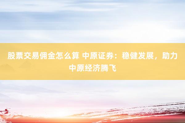 股票交易佣金怎么算 中原证券：稳健发展，助力中原经济腾飞
