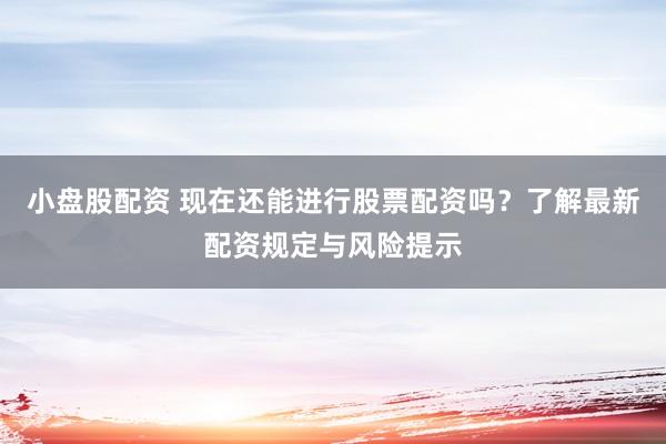 小盘股配资 现在还能进行股票配资吗？了解最新配资规定与风险提示