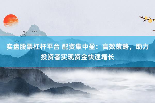 实盘股票杠杆平台 配资集中盈：高效策略，助力投资者实现资金快速增长