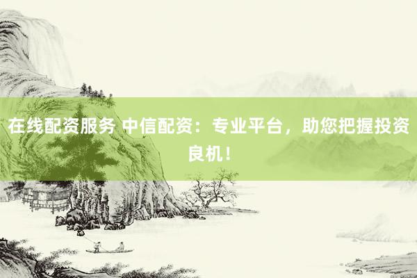 在线配资服务 中信配资：专业平台，助您把握投资良机！