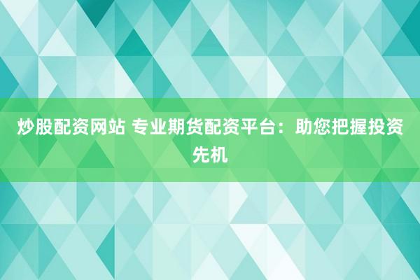 炒股配资网站 专业期货配资平台：助您把握投资先机