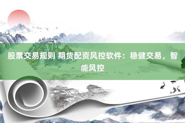 股票交易规则 期货配资风控软件：稳健交易，智能风控