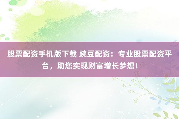 股票配资手机版下载 豌豆配资：专业股票配资平台，助您实现财富增长梦想！