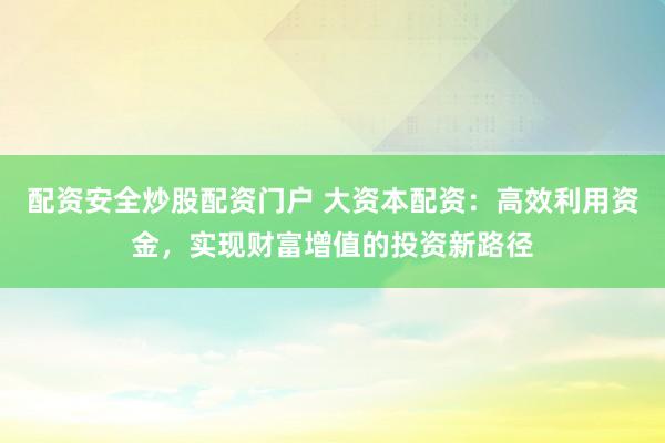 配资安全炒股配资门户 大资本配资：高效利用资金，实现财富增值的投资新路径