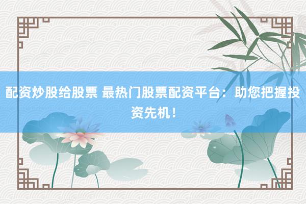 配资炒股给股票 最热门股票配资平台：助您把握投资先机！
