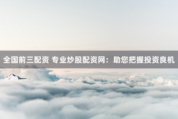 全国前三配资 专业炒股配资网：助您把握投资良机