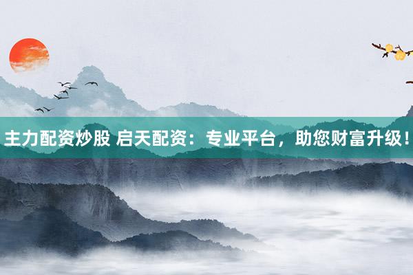 主力配资炒股 启天配资：专业平台，助您财富升级！