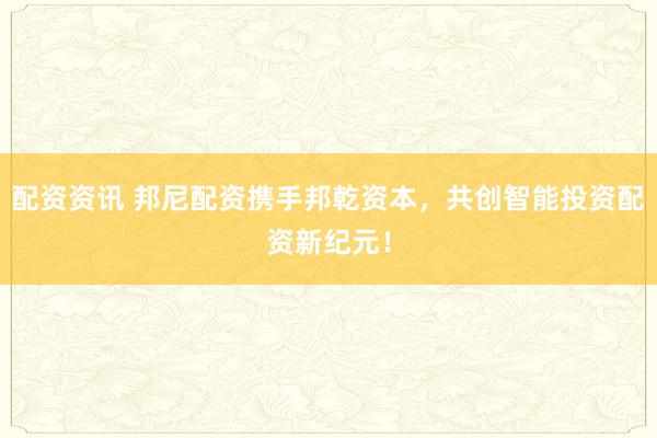 配资资讯 邦尼配资携手邦乾资本，共创智能投资配资新纪元！