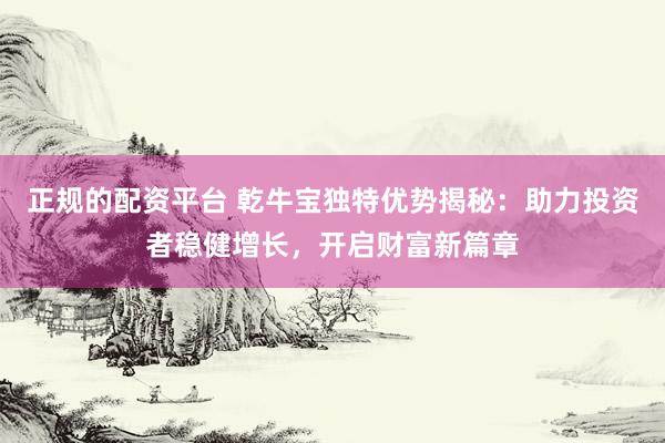 正规的配资平台 乾牛宝独特优势揭秘：助力投资者稳健增长，开启财富新篇章
