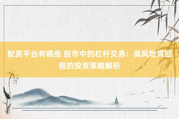 配资平台有哪些 股市中的杠杆交易：高风险高回报的投资策略解析