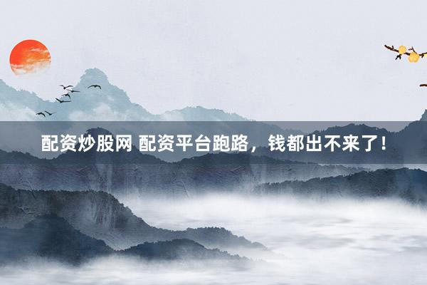 配资炒股网 配资平台跑路，钱都出不来了！