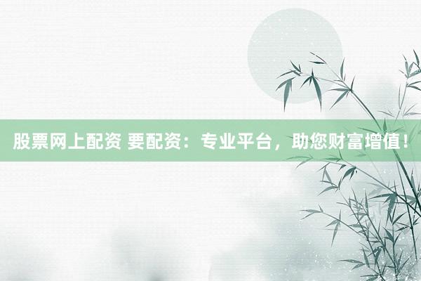 股票网上配资 要配资：专业平台，助您财富增值！