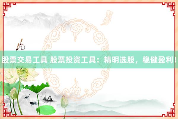 股票交易工具 股票投资工具：精明选股，稳健盈利！