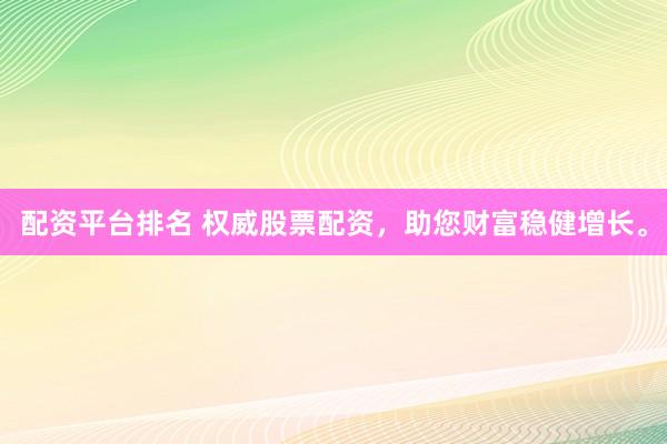 配资平台排名 权威股票配资，助您财富稳健增长。