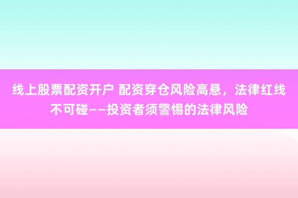 线上股票配资开户 配资穿仓风险高悬，法律红线不可碰——投资者须警惕的法律风险