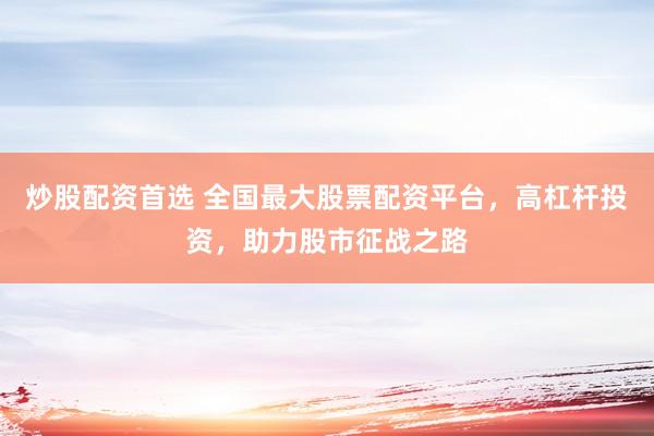 炒股配资首选 全国最大股票配资平台，高杠杆投资，助力股市征战之路