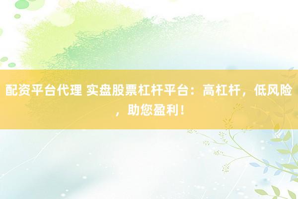 配资平台代理 实盘股票杠杆平台：高杠杆，低风险，助您盈利！