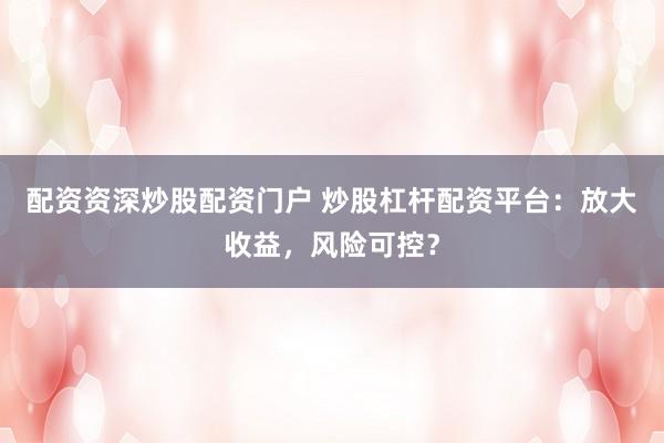 配资资深炒股配资门户 炒股杠杆配资平台：放大收益，风险可控？
