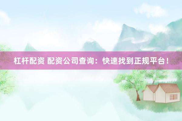 杠杆配资 配资公司查询：快速找到正规平台！