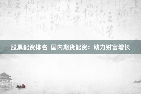 股票配资排名  国内期货配资：助力财富增长