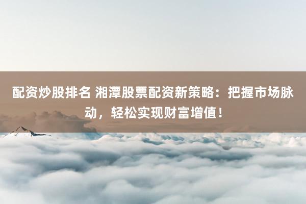 配资炒股排名 湘潭股票配资新策略：把握市场脉动，轻松实现财富增值！