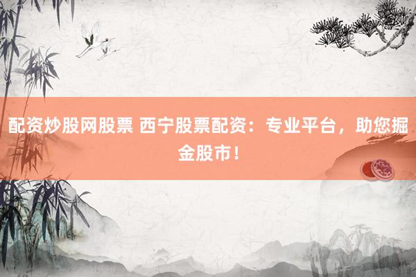 配资炒股网股票 西宁股票配资：专业平台，助您掘金股市！