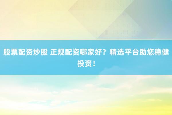 股票配资炒股 正规配资哪家好？精选平台助您稳健投资！