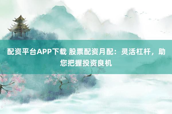 配资平台APP下载 股票配资月配：灵活杠杆，助您把握投资良机