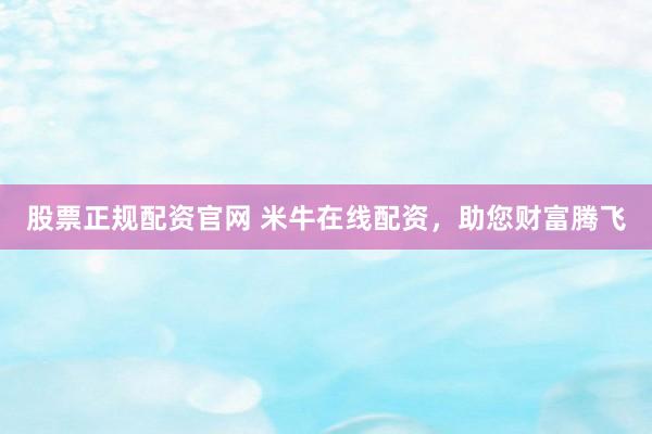 股票正规配资官网 米牛在线配资，助您财富腾飞